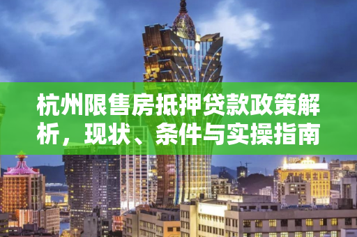 杭州限售房抵押贷款政策解析,现状、条件与实操指南