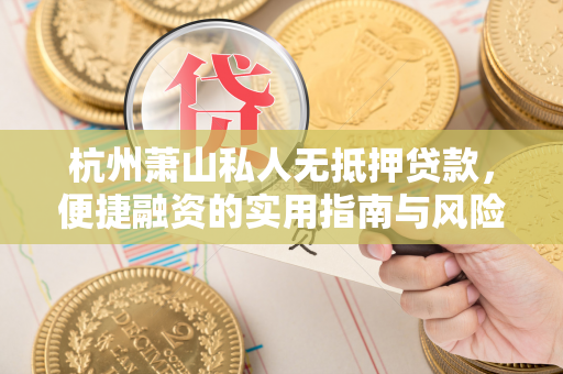 杭州萧山私人无抵押贷款,便捷融资的实用指南与风险防范