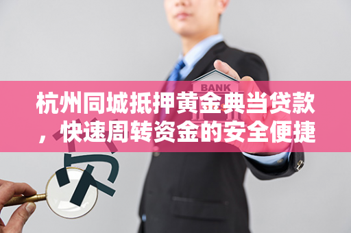 杭州同城抵押黄金典当贷款,快速周转资金的安全便捷之选 杭州同城抵押黄金典当贷款,快速周转资金的安全便捷之选