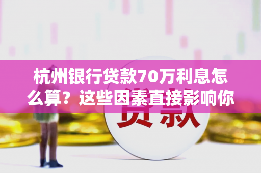 杭州银行贷款70万利息怎么算?这些因素直接影响你的还款压力!