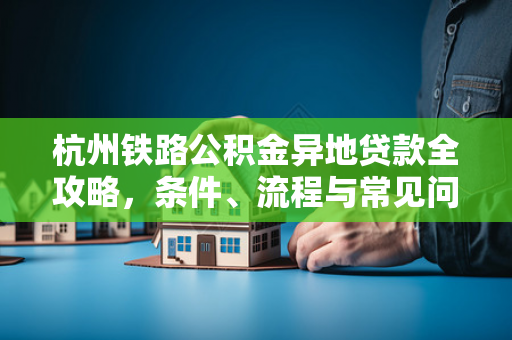杭州铁路公积金异地贷款全攻略,条件、流程与常见问题解答
