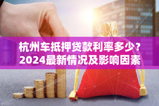 杭州车抵押贷款利率多少?2024最新情况及影响因素全解析
