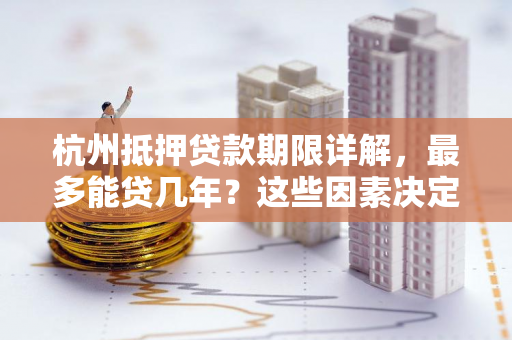 杭州抵押贷款期限详解,最多能贷几年?这些因素决定还款时长!
