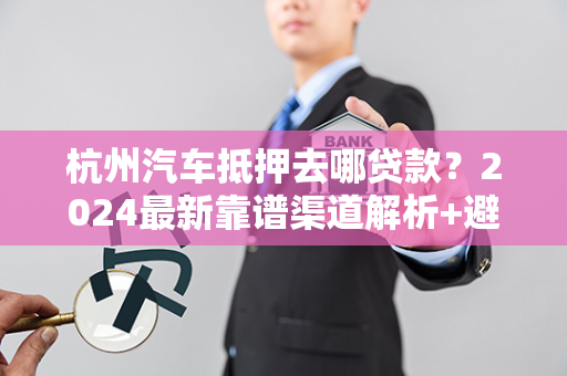 杭州汽车抵押去哪贷款?2024最新靠谱渠道解析+避坑指南