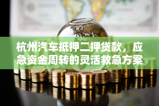 杭州汽车抵押二押贷款,应急资金周转的灵活救急方案