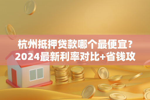 杭州抵押贷款哪个最便宜?2024最新利率对比+省钱攻略 杭州抵押贷款哪个最便宜?2024最新利率对比+省钱攻略