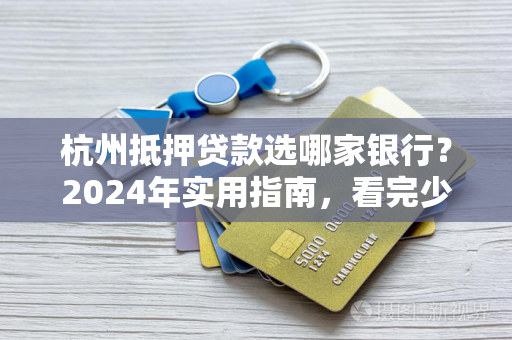 杭州抵押贷款选哪家银行?2024年实用指南,看完少走弯路!