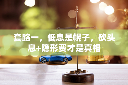 套路一,低息是幌子,砍头息+隐形费才是真相 套路一,低息是幌子,砍头息+隐形费才是真相