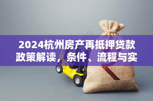 2024杭州房产再抵押贷款政策解读,条件、流程与实操指南