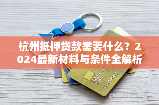 杭州抵押贷款需要什么?2024最新材料与条件全解析 杭州抵押贷款需要什么?2024最新材料与条件全解析