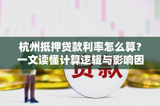 杭州抵押贷款利率怎么算?一文读懂计算逻辑与影响因素 杭州抵押贷款利率怎么算?一文读懂计算逻辑与影响因素
