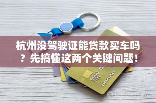 杭州没驾驶证能贷款买车吗?先搞懂这两个关键问题!