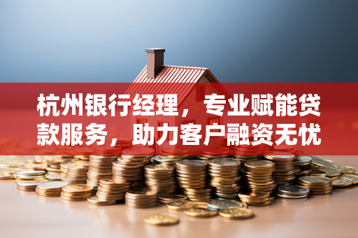 杭州银行经理,专业赋能贷款服务,助力客户融资无忧