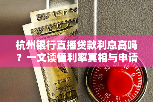 杭州银行直播贷款利息高吗?一文读懂利率真相与申请指南