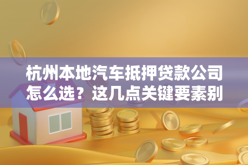 杭州本地汽车抵押贷款公司怎么选?这几点关键要素别忽略!