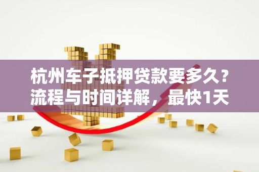 杭州车子抵押贷款要多久?流程与时间详解,最快1天放款!