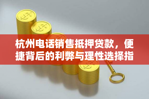 杭州电话销售抵押贷款,便捷背后的利弊与理性选择指南 杭州电话销售抵押贷款,便捷背后的利弊与理性选择指南
