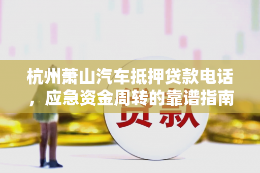 杭州萧山汽车抵押贷款电话,应急资金周转的靠谱指南
