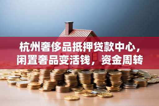 杭州奢侈品抵押贷款中心,闲置奢品变活钱,资金周转不用愁