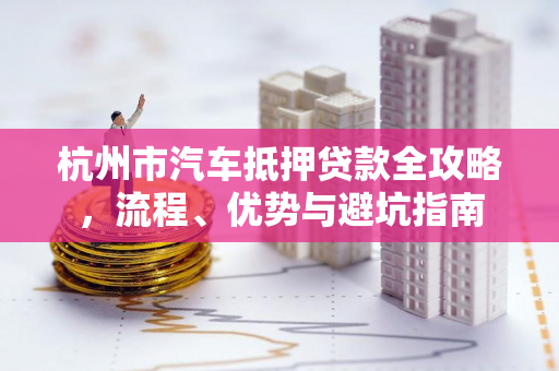 杭州市汽车抵押贷款全攻略,流程、优势与避坑指南