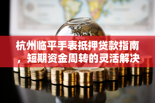 杭州临平手表抵押贷款指南,短期资金周转的灵活解决方案 杭州临平手表抵押贷款指南,短期资金周转的灵活解决方案