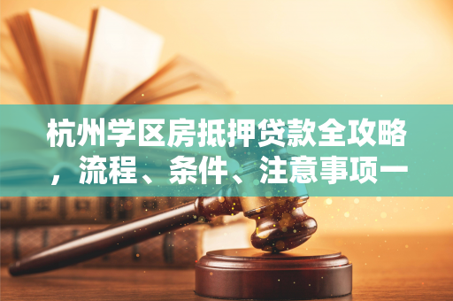 杭州学区房抵押贷款全攻略,流程、条件、注意事项一文看懂 杭州学区房抵押贷款全攻略,流程、条件、注意事项一文看懂