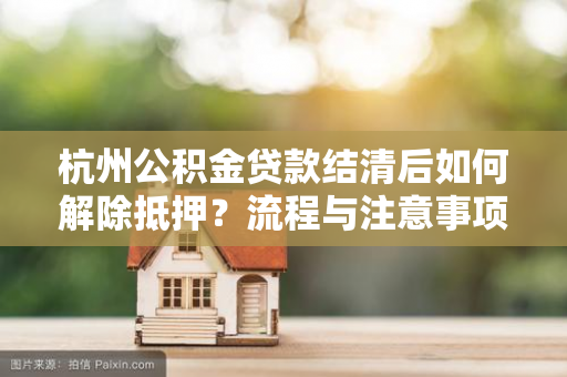 杭州公积金贷款结清后如何解除抵押?流程与注意事项全解析