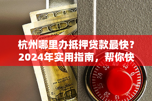 杭州哪里办抵押贷款最快?2024年实用指南,帮你快速拿到钱! 杭州哪里办抵押贷款最快?2024年实用指南,帮你快速拿到钱!