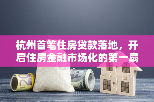 杭州首笔住房贷款落地，开启住房金融市场化的第一扇门