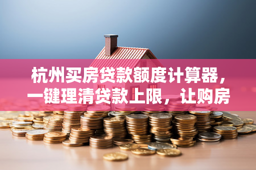 杭州买房贷款额度计算器,一键理清贷款上限,让购房计划不再迷茫