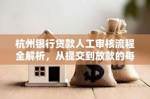 杭州银行贷款人工审核流程全解析,从提交到放款的每一步 杭州银行贷款人工审核流程全解析,从提交到放款的每一步