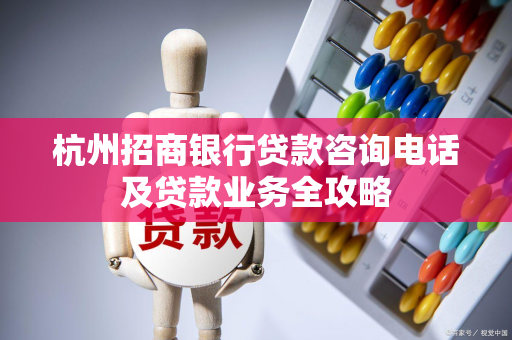 杭州招商银行贷款咨询电话及贷款业务全攻略 杭州招商银行贷款咨询电话及贷款业务全攻略