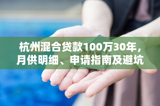 杭州混合贷款100万30年,月供明细、申请指南及避坑要点 杭州混合贷款100万30年,月供明细、申请指南及避坑要点
