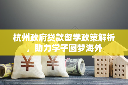 杭州政府贷款留学政策解析，助力学子圆梦海外
