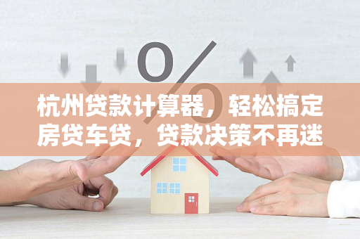 杭州贷款计算器,轻松搞定房贷车贷,贷款决策不再迷茫
