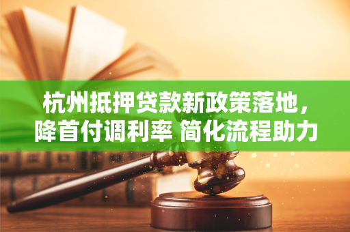 杭州抵押贷款新政策落地,降首付调利率 简化流程助力刚需安居 杭州抵押贷款新政策落地,降首付调利率 简化流程助力刚需安居