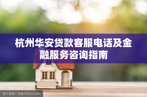 杭州华安贷款客服电话及金融服务咨询指南