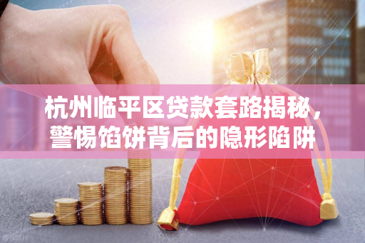 杭州临平区贷款套路揭秘,警惕馅饼背后的隐形陷阱