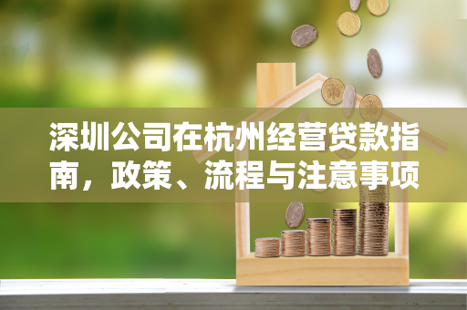 深圳公司在杭州经营贷款指南,政策、流程与注意事项全解析 深圳公司在杭州经营贷款指南,政策、流程与注意事项全解析