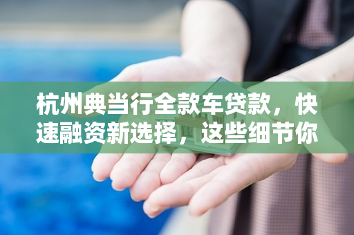 杭州典当行全款车贷款,快速融资新选择,这些细节你要知道
