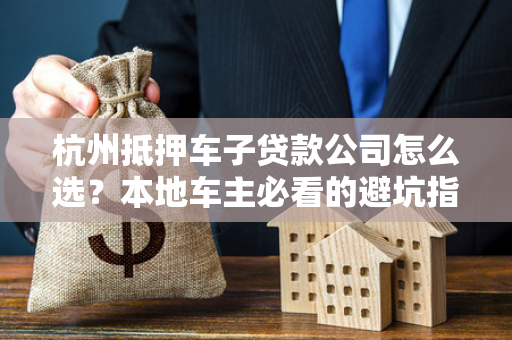 杭州抵押车子贷款公司怎么选?本地车主必看的避坑指南 杭州抵押车子贷款公司怎么选?本地车主必看的避坑指南