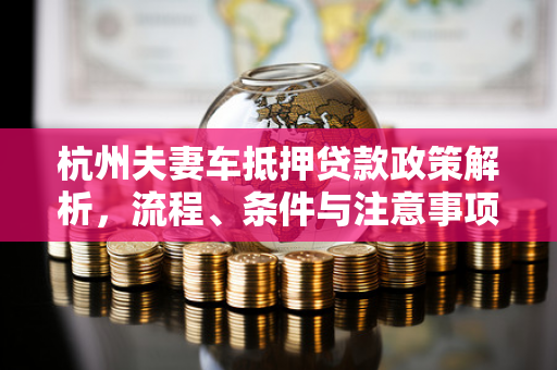 杭州夫妻车抵押贷款政策解析,流程、条件与注意事项全指南 杭州夫妻车抵押贷款政策解析,流程、条件与注意事项全指南