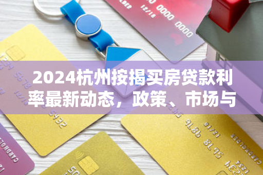 2024杭州按揭买房贷款利率最新动态,政策、市场与实操指南 2024杭州按揭买房贷款利率最新动态,政策、市场与实操指南