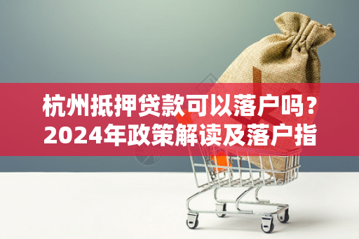 杭州抵押贷款可以落户吗?2024年政策解读及落户指南