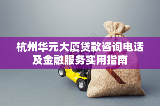 杭州华元大厦贷款咨询电话及金融服务实用指南