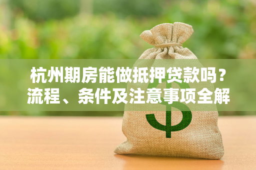 杭州期房能做抵押贷款吗?流程、条件及注意事项全解析 杭州期房能做抵押贷款吗?流程、条件及注意事项全解析