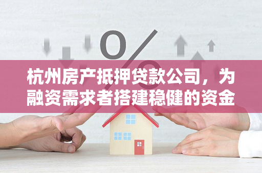 杭州房产抵押贷款公司,为融资需求者搭建稳健的资金桥梁 杭州房产抵押贷款公司,为融资需求者搭建稳健的资金桥梁
