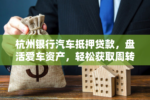 杭州银行汽车抵押贷款,盘活爱车资产,轻松获取周转资金 杭州银行汽车抵押贷款,盘活爱车资产,轻松获取周转资金