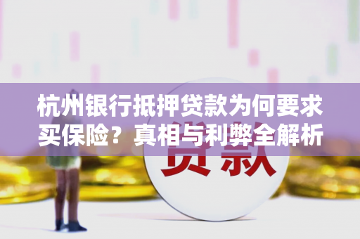 杭州银行抵押贷款为何要求买保险?真相与利弊全解析 杭州银行抵押贷款为何要求买保险?真相与利弊全解析