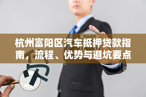 杭州富阳区汽车抵押贷款指南,流程、优势与避坑要点